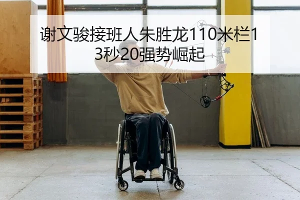 谢文骏接班人朱胜龙110米栏13秒20强势崛起